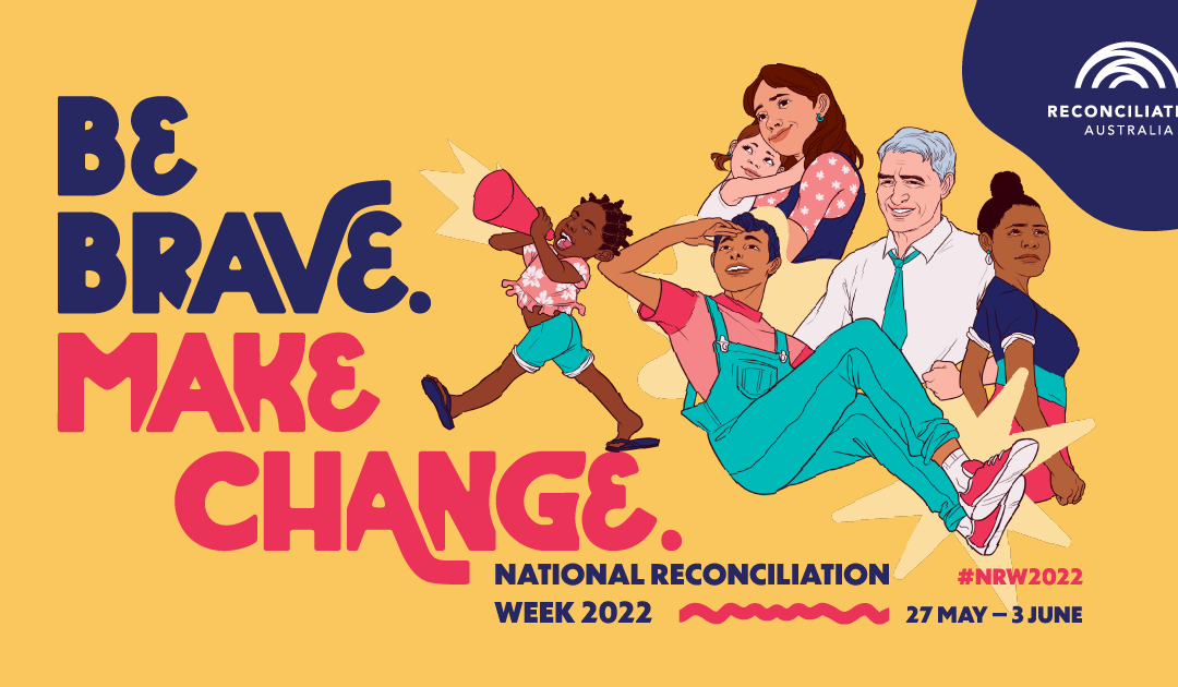 NATIONAL RECONCILIATION WEEK 2022: BE BRAVE. MAKE CHANGE.